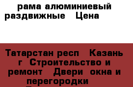 рама алюминиевый раздвижные › Цена ­ 2 800 - Татарстан респ., Казань г. Строительство и ремонт » Двери, окна и перегородки   . Татарстан респ.